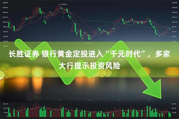 长胜证券 银行黄金定投进入“千元时代”，多家大行提示投资风险