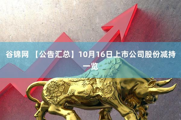 谷锦网 【公告汇总】10月16日上市公司股份减持一览