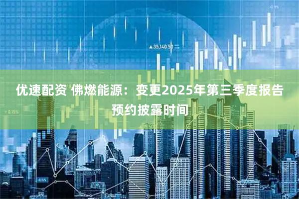 优速配资 佛燃能源：变更2025年第三季度报告预约披露时间