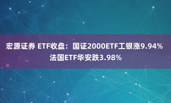 宏源证券 ETF收盘：国证2000ETF工银涨9.94% 法国ETF华安跌3.98%