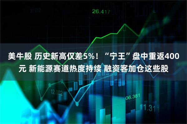美牛股 历史新高仅差5%!“宁王”盘中重返400元 新能源赛道热度持续 融资客加仓这些股