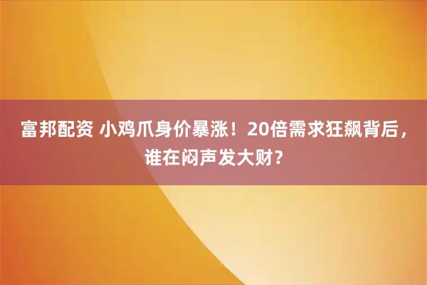 富邦配资 小鸡爪身价暴涨!20倍需求狂飙背后,谁在闷声发大财?