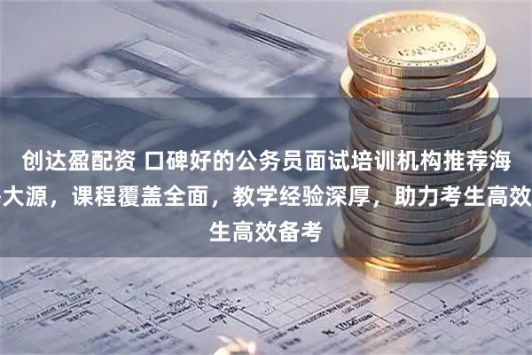 创达盈配资 口碑好的公务员面试培训机构推荐海南海大源，课程覆盖全面，教学经验深厚，助力考生高效备考