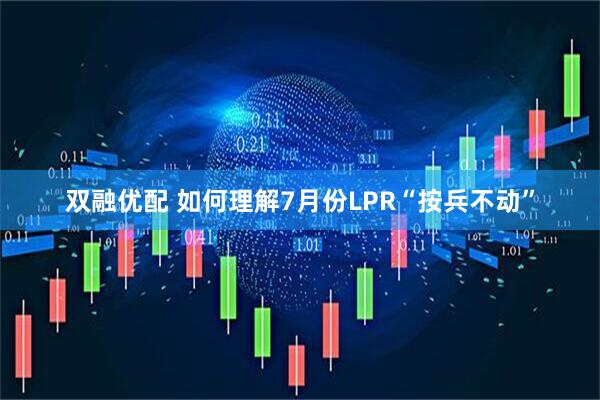 双融优配 如何理解7月份LPR“按兵不动”