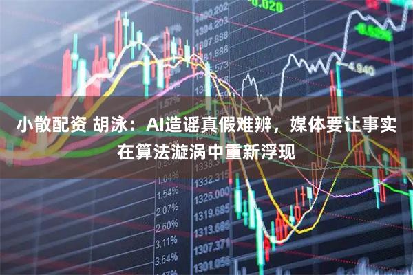 小散配资 胡泳:AI造谣真假难辨,媒体要让事实在算法漩涡中重新浮现