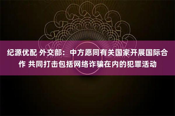 纪源优配 外交部：中方愿同有关国家开展国际合作 共同打击包括网络诈骗在内的犯罪活动