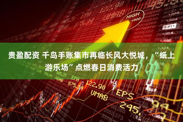 贵盈配资 千岛手账集市再临长风大悦城，“纸上游乐场”点燃春日消费活力