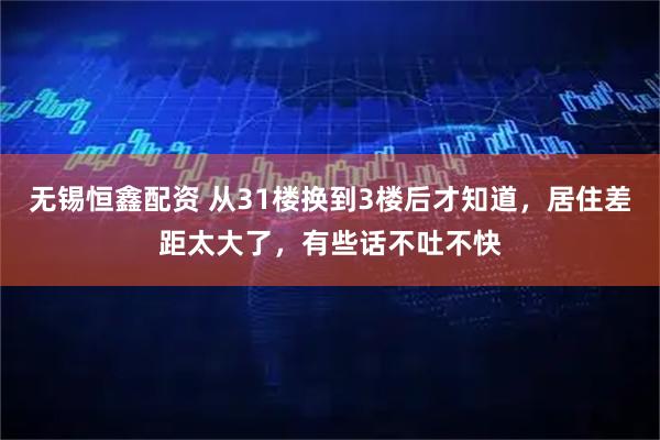 无锡恒鑫配资 从31楼换到3楼后才知道，居住差距太大了，有些话不吐不快