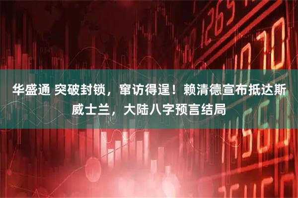 华盛通 突破封锁，窜访得逞！赖清德宣布抵达斯威士兰，大陆八字预言结局
