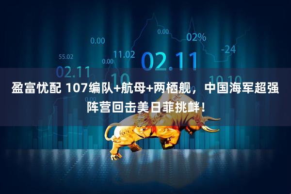盈富忧配 107编队+航母+两栖舰，中国海军超强阵营回击美日菲挑衅！