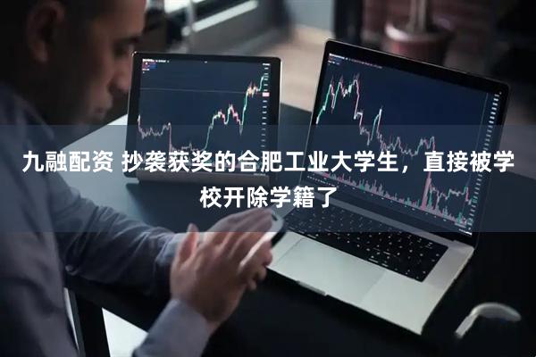 九融配资 抄袭获奖的合肥工业大学生，直接被学校开除学籍了