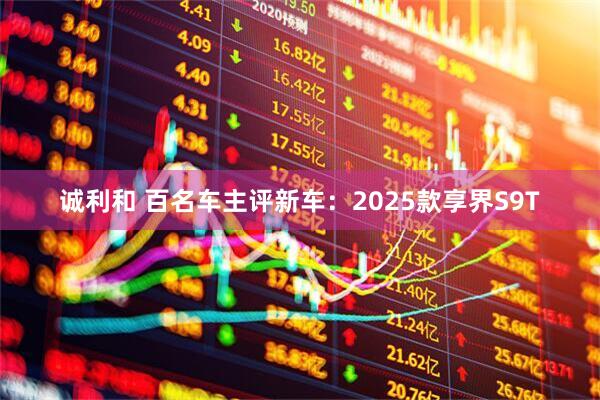 诚利和 百名车主评新车：2025款享界S9T