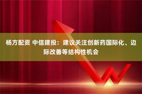 杨方配资 中信建投:建议关注创新药国际化、边际改善等结构性机会