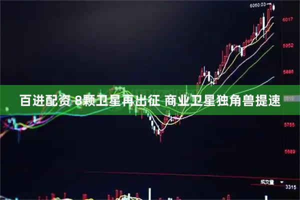 百进配资 8颗卫星再出征 商业卫星独角兽提速