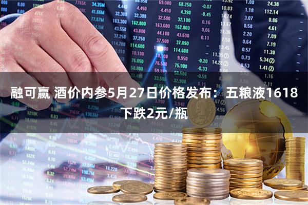 融可赢 酒价内参5月27日价格发布：五粮液1618下跌2元/瓶