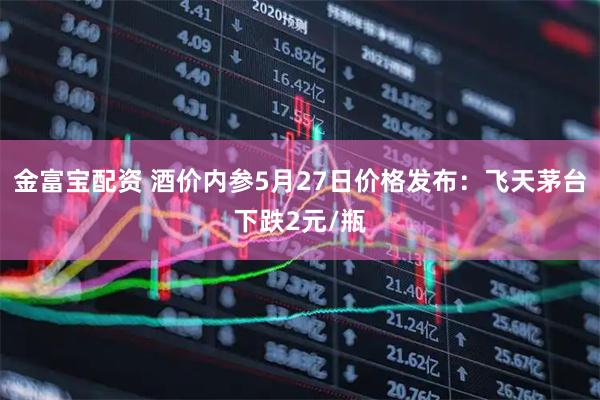 金富宝配资 酒价内参5月27日价格发布：飞天茅台下跌2元/瓶