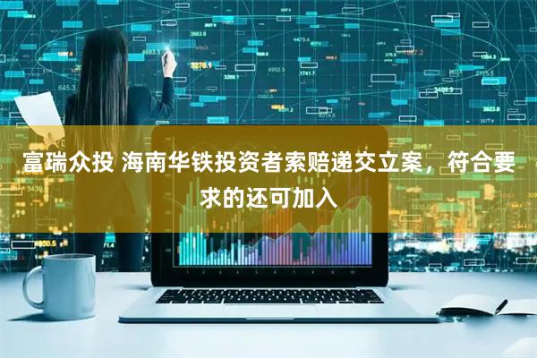 富瑞众投 海南华铁投资者索赔递交立案，符合要求的还可加入