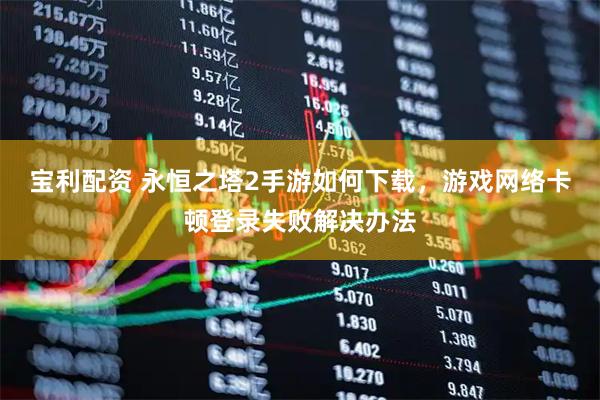 宝利配资 永恒之塔2手游如何下载,游戏网络卡顿登录失败解决办法