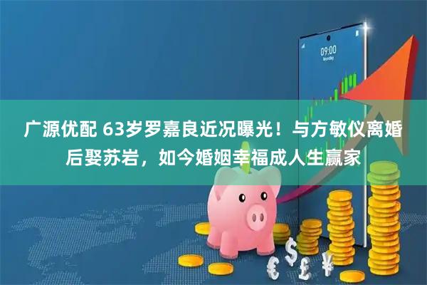 广源优配 63岁罗嘉良近况曝光!与方敏仪离婚后娶苏岩,如今婚姻幸福成人生赢家