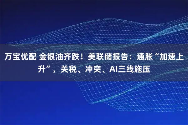 万宝优配 金银油齐跌!美联储报告:通胀“加速上升”,关税、冲突、AI三线施压