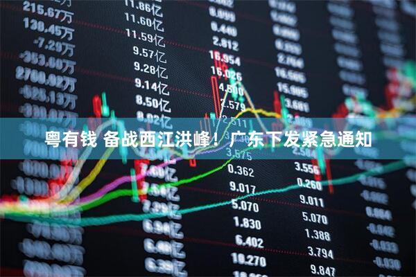 粤有钱 备战西江洪峰!广东下发紧急通知