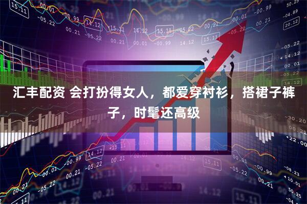 汇丰配资 会打扮得女人,都爱穿衬衫,搭裙子裤子,时髦还高级
