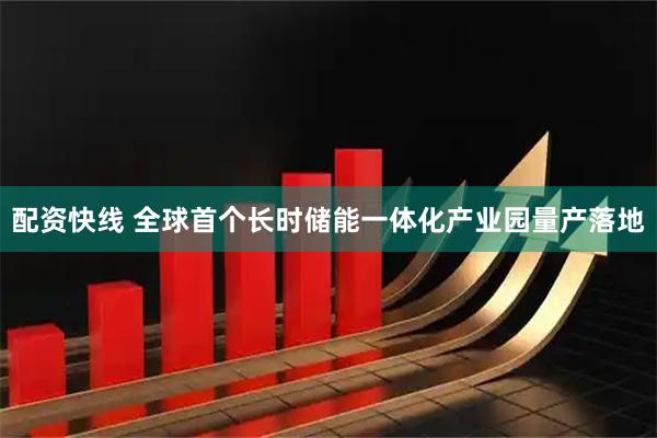 配资快线 全球首个长时储能一体化产业园量产落地