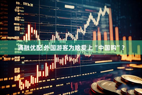涌融优配 外国游客为啥爱上“中国购”？