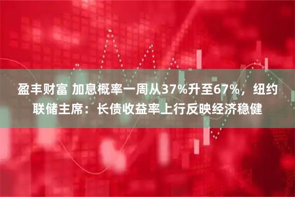 盈丰财富 加息概率一周从37%升至67%，纽约联储主席：长债收益率上行反映经济稳健
