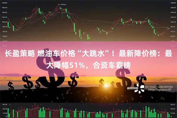 长盈策略 燃油车价格“大跳水”！最新降价榜：最大降幅51%，合资车霸榜